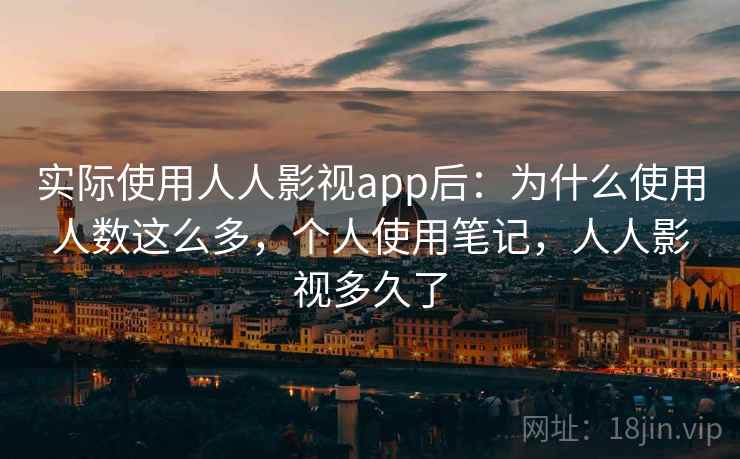 实际使用人人影视app后：为什么使用人数这么多，个人使用笔记，人人影视多久了