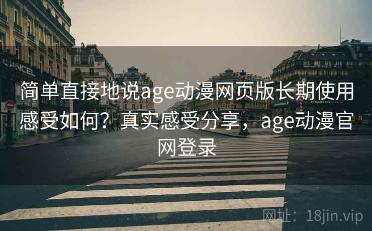 简单直接地说age动漫网页版长期使用感受如何？真实感受分享，age动漫官网登录