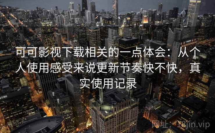 可可影视下载相关的一点体会：从个人使用感受来说更新节奏快不快，真实使用记录