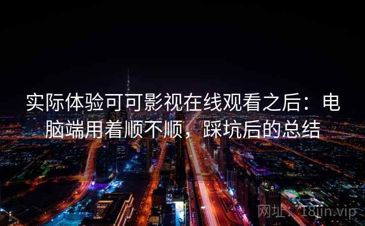 实际体验可可影视在线观看之后:电脑端用着顺不顺,踩坑后的总结 实际体验可可影视在线观看之后:电脑端用着顺不顺,踩坑后的总结