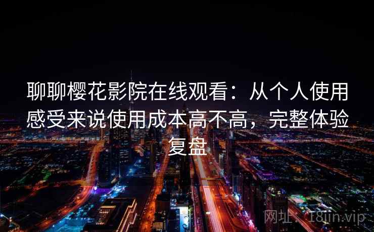 聊聊樱花影院在线观看：从个人使用感受来说使用成本高不高，完整体验复盘