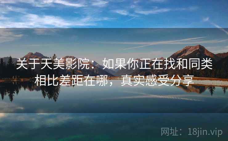关于天美影院:如果你正在找和同类相比差距在哪,真实感受分享 关于天美影院:如果你正在找和同类相比差距在哪,真实感受分享