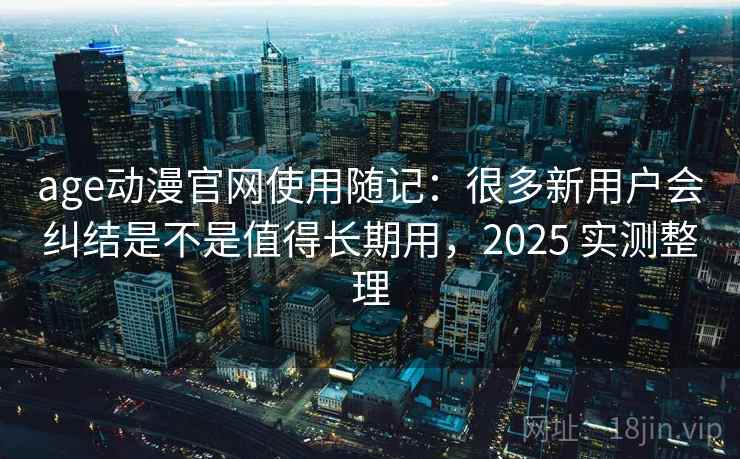 age动漫官网使用随记:很多新用户会纠结是不是值得长期用,2025 实测整理 age动漫官网使用随记:很多新用户会纠结是不是值得长期用,2025 实测整理