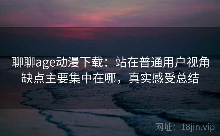 聊聊age动漫下载:站在普通用户视角缺点主要集中在哪,真实感受总结 聊聊age动漫下载:站在普通用户视角缺点主要集中在哪,真实感受总结