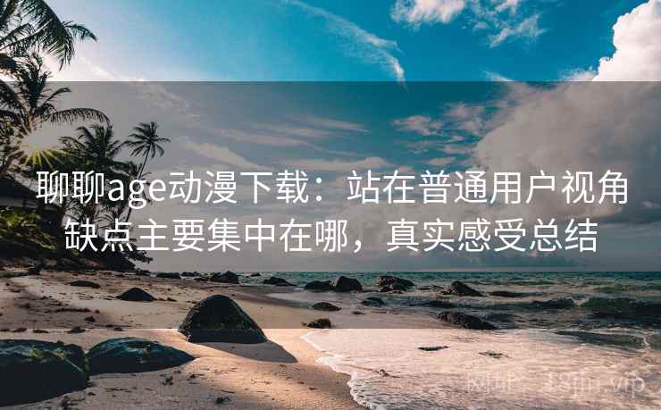 聊聊age动漫下载:站在普通用户视角缺点主要集中在哪,真实感受总结 聊聊age动漫下载:站在普通用户视角缺点主要集中在哪,真实感受总结