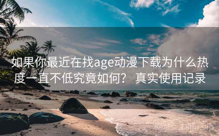 如果你最近在找age动漫下载为什么热度一直不低究竟如何？ 真实使用记录