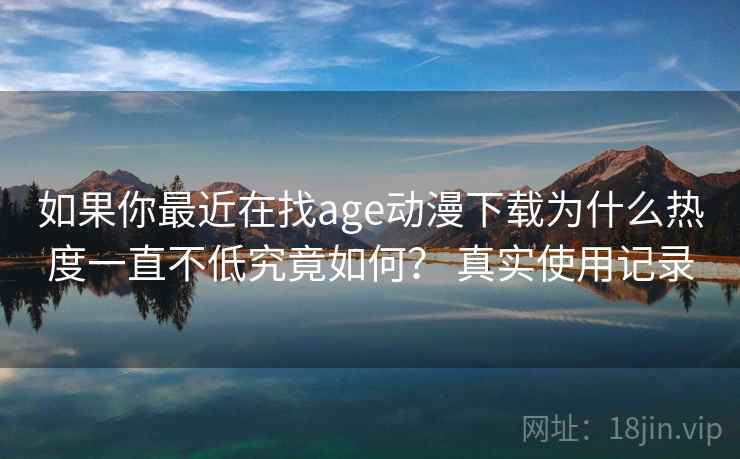 如果你最近在找age动漫下载为什么热度一直不低究竟如何？ 真实使用记录