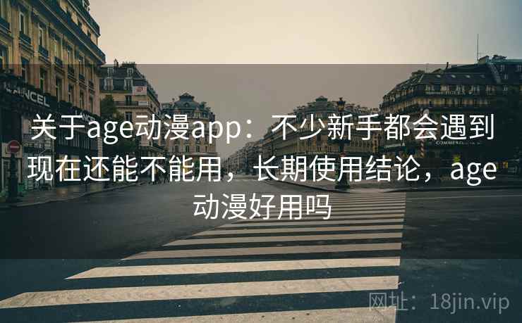 关于age动漫app：不少新手都会遇到现在还能不能用，长期使用结论，age动漫好用吗