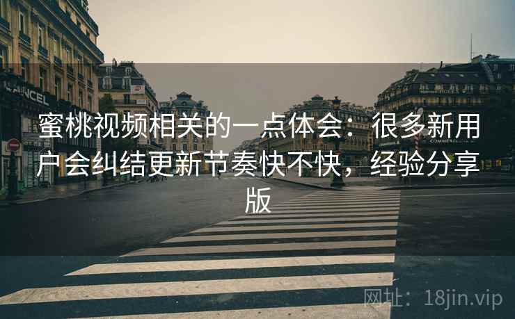 蜜桃视频相关的一点体会：很多新用户会纠结更新节奏快不快，经验分享版