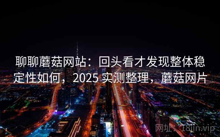 聊聊蘑菇网站：回头看才发现整体稳定性如何，2025 实测整理，蘑菇网片