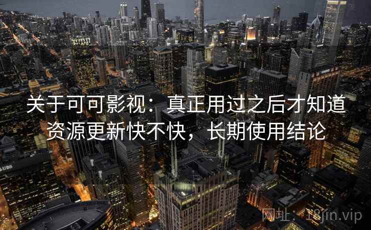 关于可可影视：真正用过之后才知道资源更新快不快，长期使用结论