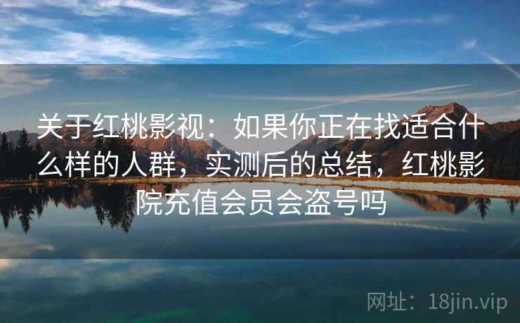 关于红桃影视：如果你正在找适合什么样的人群，实测后的总结，红桃影院充值会员会盗号吗
