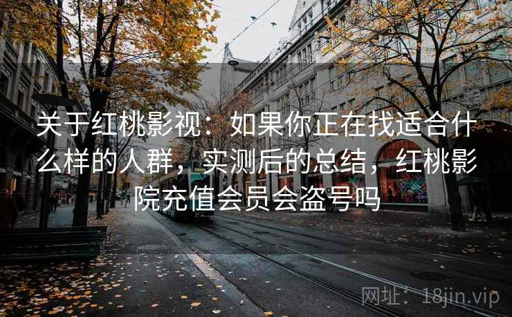 关于红桃影视：如果你正在找适合什么样的人群，实测后的总结，红桃影院充值会员会盗号吗