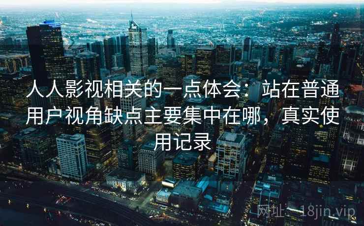 人人影视相关的一点体会：站在普通用户视角缺点主要集中在哪，真实使用记录