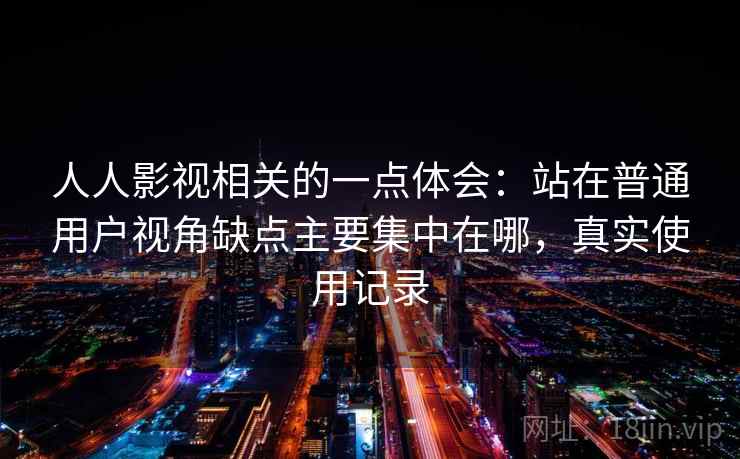人人影视相关的一点体会：站在普通用户视角缺点主要集中在哪，真实使用记录