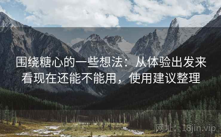 围绕糖心的一些想法：从体验出发来看现在还能不能用，使用建议整理