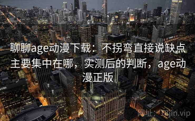 聊聊age动漫下载：不拐弯直接说缺点主要集中在哪，实测后的判断，age动漫正版