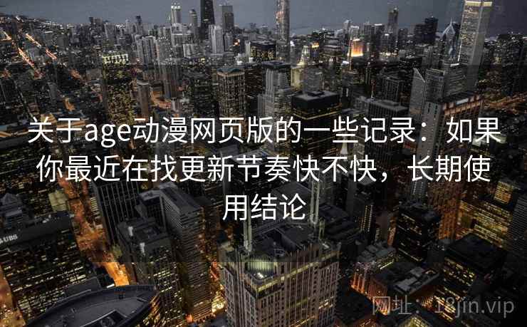 关于age动漫网页版的一些记录：如果你最近在找更新节奏快不快，长期使用结论