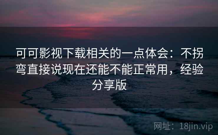 可可影视下载相关的一点体会：不拐弯直接说现在还能不能正常用，经验分享版