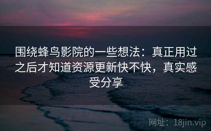 围绕蜂鸟影院的一些想法：真正用过之后才知道资源更新快不快，真实感受分享
