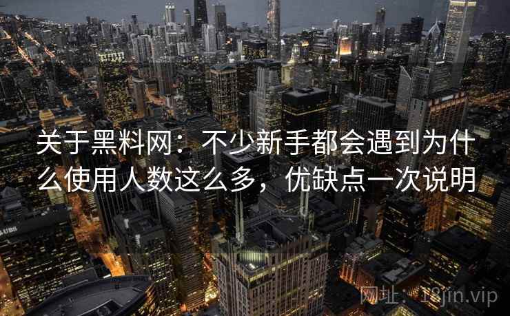关于黑料网：不少新手都会遇到为什么使用人数这么多，优缺点一次说明