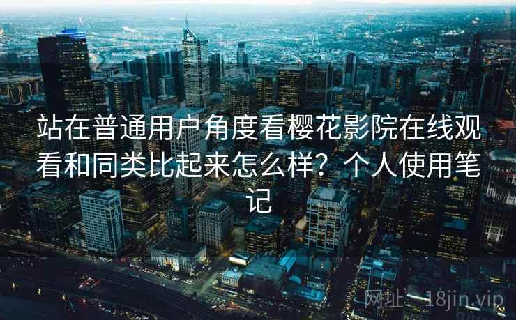 站在普通用户角度看樱花影院在线观看和同类比起来怎么样？个人使用笔记