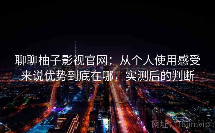 聊聊柚子影视官网：从个人使用感受来说优势到底在哪，实测后的判断
