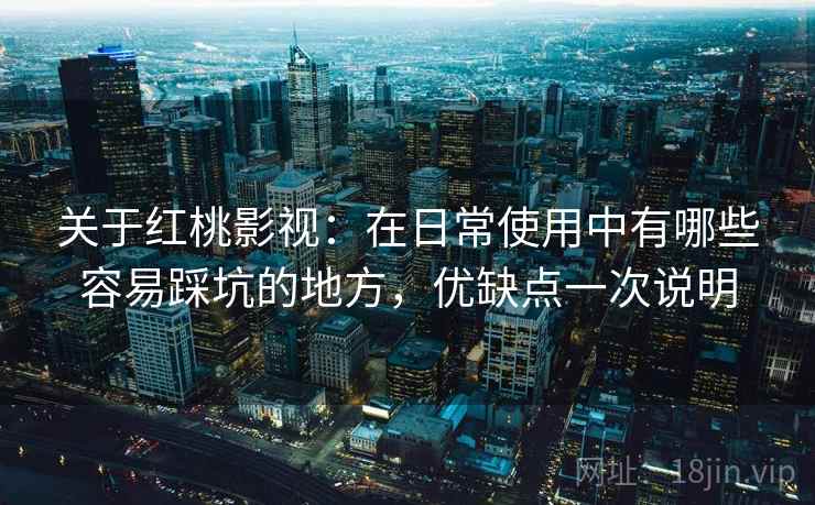 关于红桃影视：在日常使用中有哪些容易踩坑的地方，优缺点一次说明