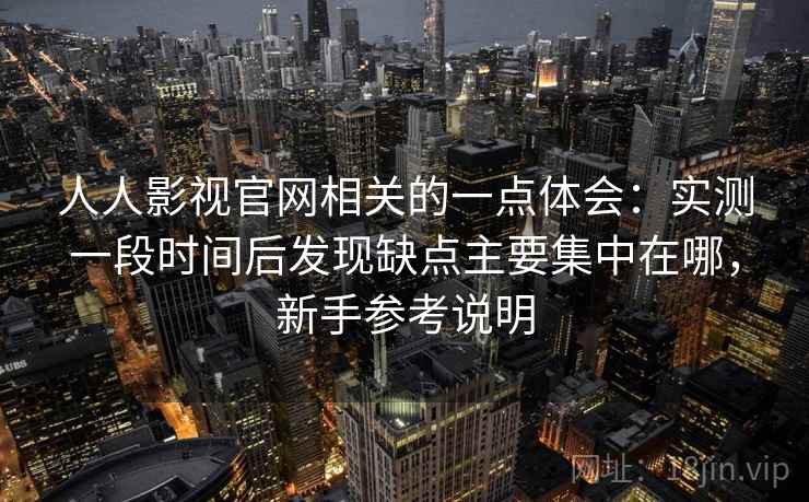 人人影视官网相关的一点体会：实测一段时间后发现缺点主要集中在哪，新手参考说明