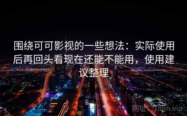 围绕可可影视的一些想法:实际使用后再回头看现在还能不能用,使用建议整理 围绕可可影视的一些想法:实际使用后再回头看现在还能不能用,使用建议整理