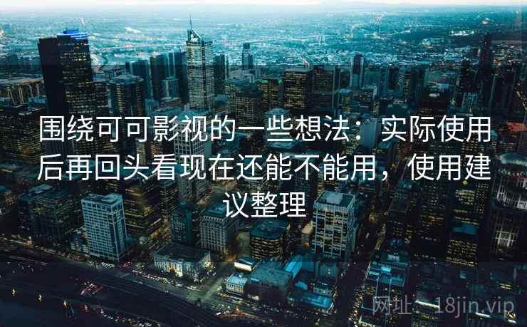 围绕可可影视的一些想法:实际使用后再回头看现在还能不能用,使用建议整理 围绕可可影视的一些想法:实际使用后再回头看现在还能不能用,使用建议整理