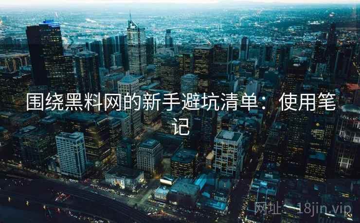 围绕黑料网的新手避坑清单：使用笔记