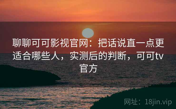 聊聊可可影视官网：把话说直一点更适合哪些人，实测后的判断，可可tv官方