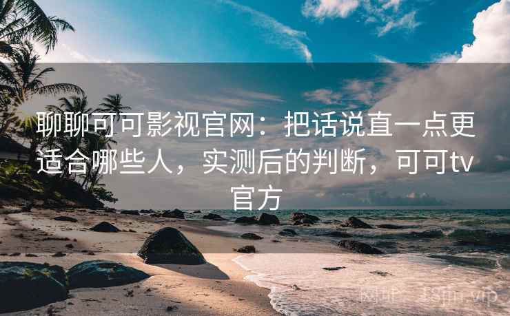 聊聊可可影视官网：把话说直一点更适合哪些人，实测后的判断，可可tv官方