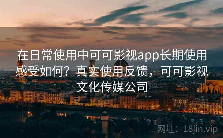 在日常使用中可可影视app长期使用感受如何?真实使用反馈,可可影视文化传媒公司 在日常使用中可可影视app长期使用感受如何?真实使用反馈,可可影视文化传媒公司