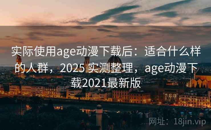 实际使用age动漫下载后：适合什么样的人群，2025 实测整理，age动漫下载2021最新版