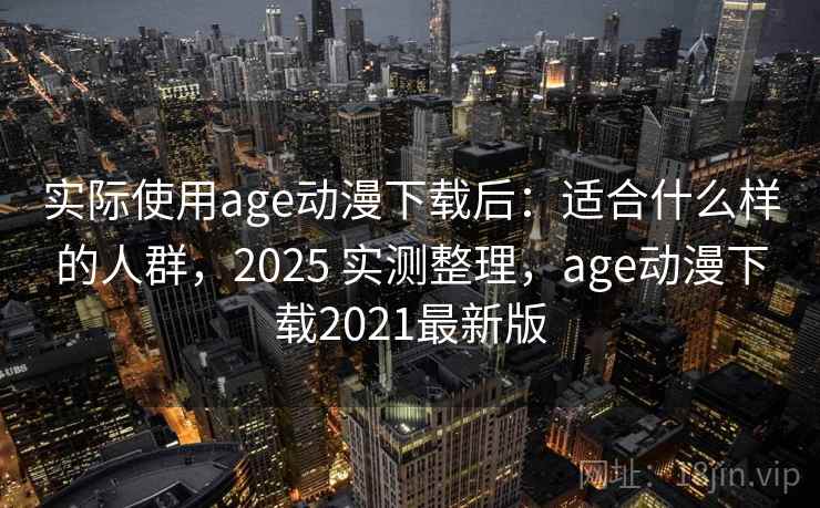 实际使用age动漫下载后：适合什么样的人群，2025 实测整理，age动漫下载2021最新版