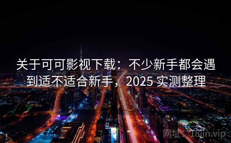 关于可可影视下载：不少新手都会遇到适不适合新手，2025 实测整理