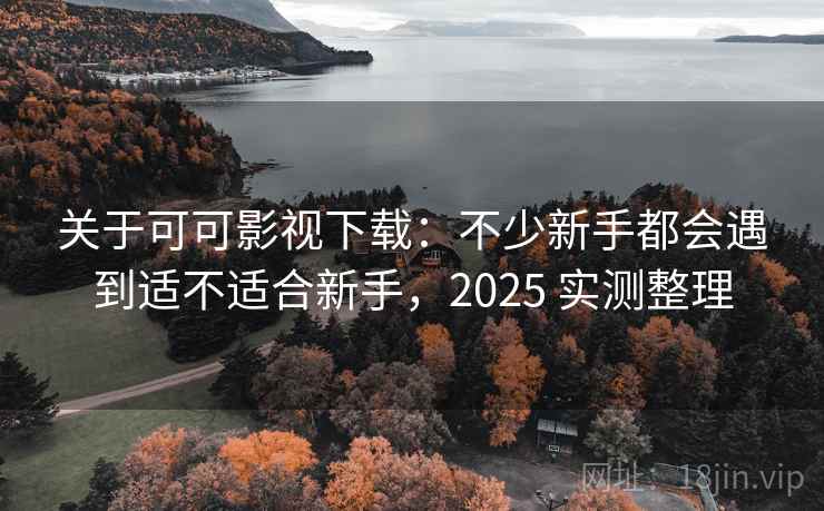 关于可可影视下载：不少新手都会遇到适不适合新手，2025 实测整理