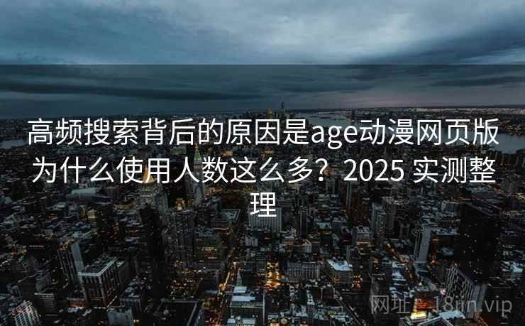 高频搜索背后的原因是age动漫网页版为什么使用人数这么多？2025 实测整理