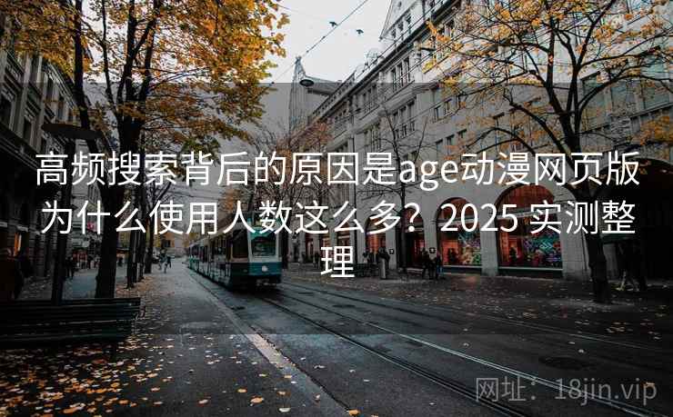 高频搜索背后的原因是age动漫网页版为什么使用人数这么多？2025 实测整理