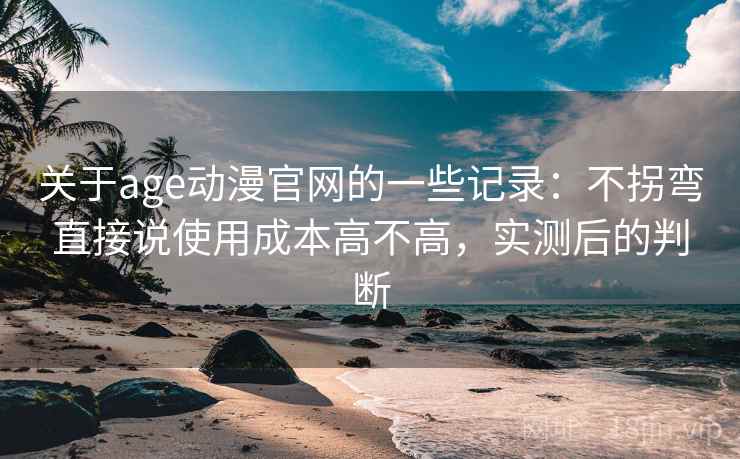 关于age动漫官网的一些记录:不拐弯直接说使用成本高不高,实测后的判断 关于age动漫官网的一些记录:不拐弯直接说使用成本高不高,实测后的判断