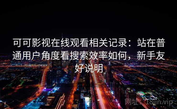 可可影视在线观看相关记录：站在普通用户角度看搜索效率如何，新手友好说明