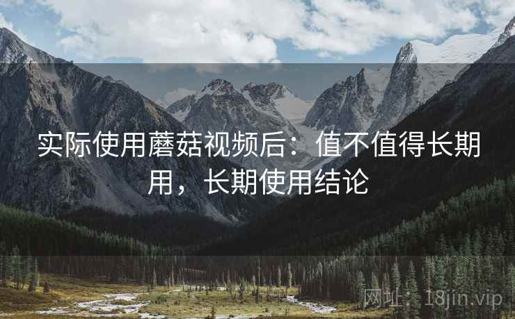 实际使用蘑菇视频后：值不值得长期用，长期使用结论