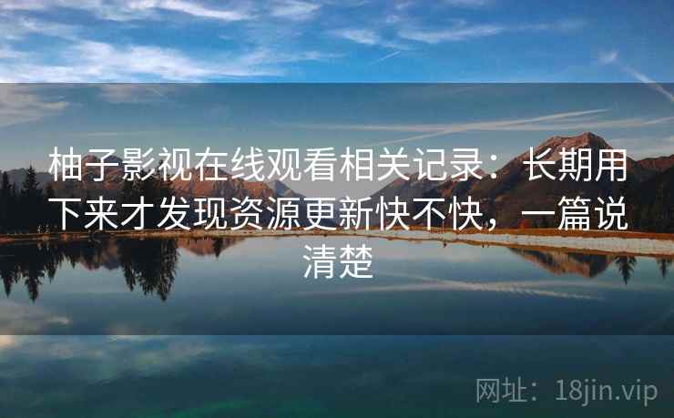 柚子影视在线观看相关记录：长期用下来才发现资源更新快不快，一篇说清楚