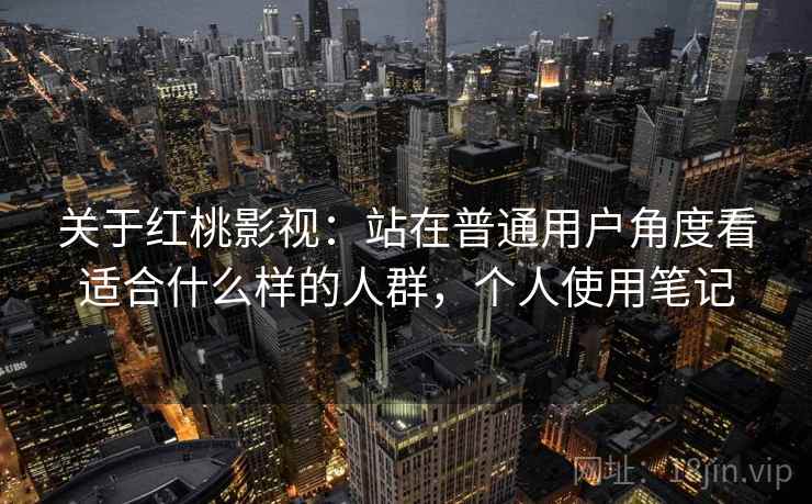 关于红桃影视：站在普通用户角度看适合什么样的人群，个人使用笔记