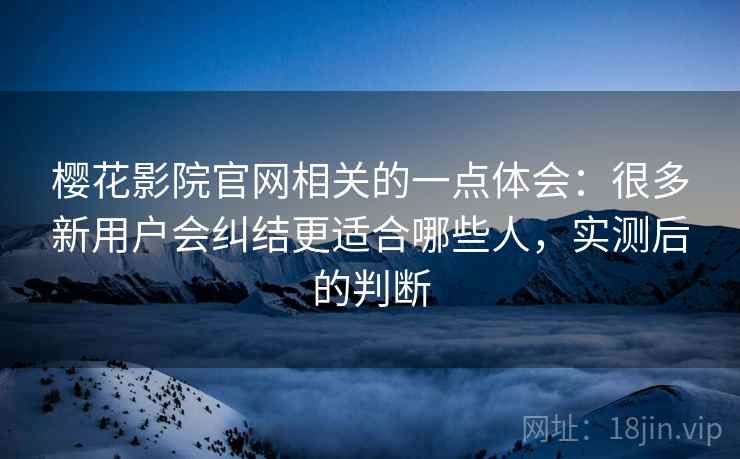 樱花影院官网相关的一点体会：很多新用户会纠结更适合哪些人，实测后的判断