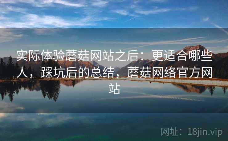 实际体验蘑菇网站之后：更适合哪些人，踩坑后的总结，蘑菇网络官方网站