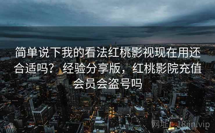 简单说下我的看法红桃影视现在用还合适吗？ 经验分享版，红桃影院充值会员会盗号吗