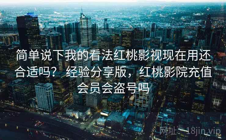 简单说下我的看法红桃影视现在用还合适吗？ 经验分享版，红桃影院充值会员会盗号吗